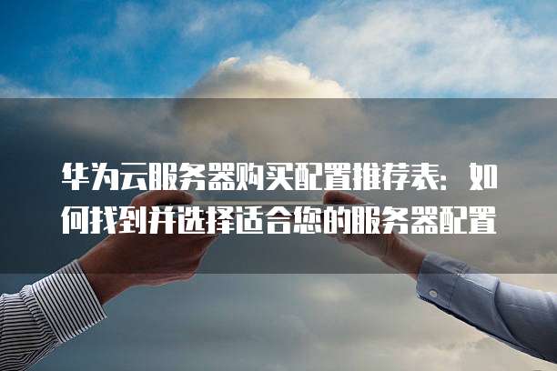 华为云服务器购买配置推荐表：如何找到并选择适合您的服务器配置