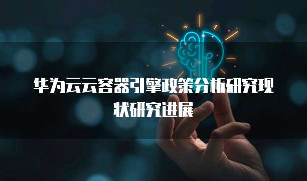 华为云云容器引擎政策分析研究现状研究进展
