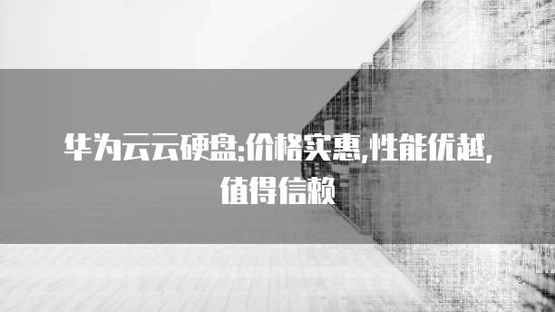 华为云云硬盘:价格实惠,性能优越,值得信赖