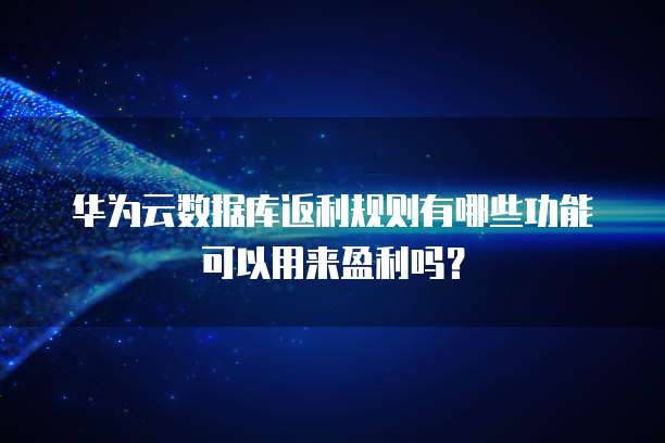 华为云数据库返利规则有哪些功能可以用来盈利吗?
