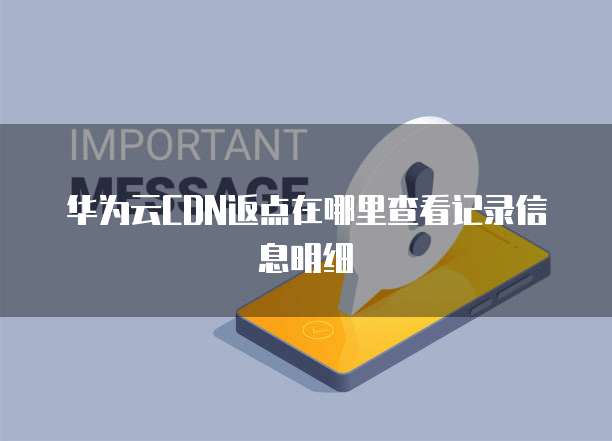 华为云CDN返点在哪里查看记录信息明细