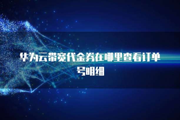 华为云带宽代金券在哪里查看订单号明细