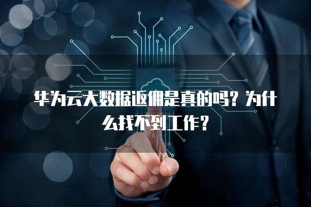 华为云大数据返佣是真的吗?为什么找不到工作?