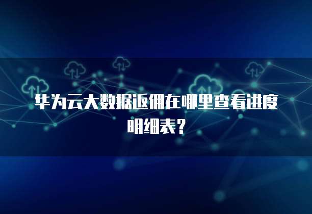 华为云大数据返佣在哪里查看进度明细表?