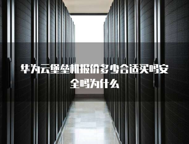 华为云堡垒机报价多少合适买吗安全吗为什么