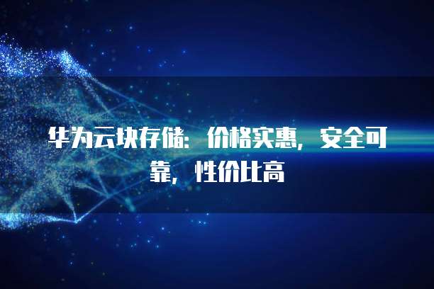 华为云块存储:价格实惠,安全可靠,性价比高