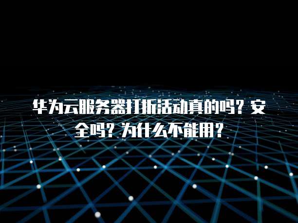 华为云服务器打折活动真的吗?安全吗?为什么不能用?