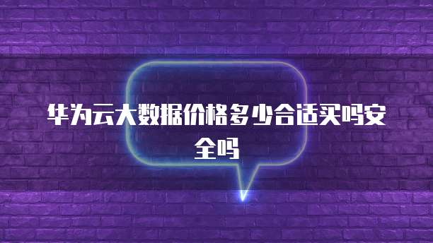 华为云大数据价格多少合适买吗安全吗