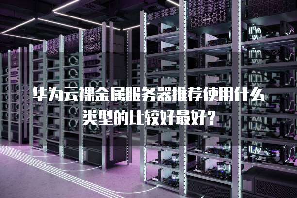 华为云裸金属服务器推荐使用什么类型的比较好最好?