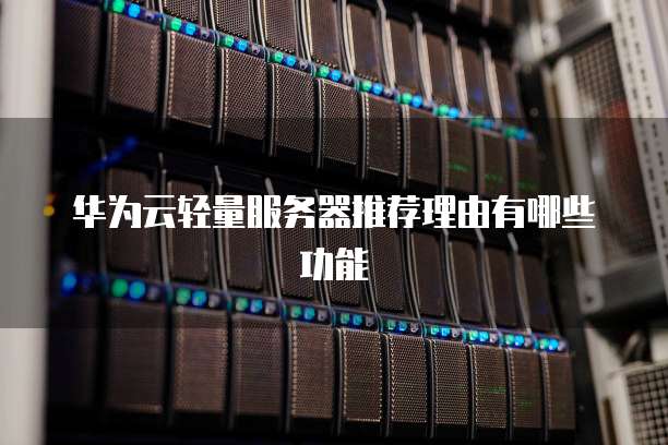 华为云轻量服务器推荐理由有哪些功能
