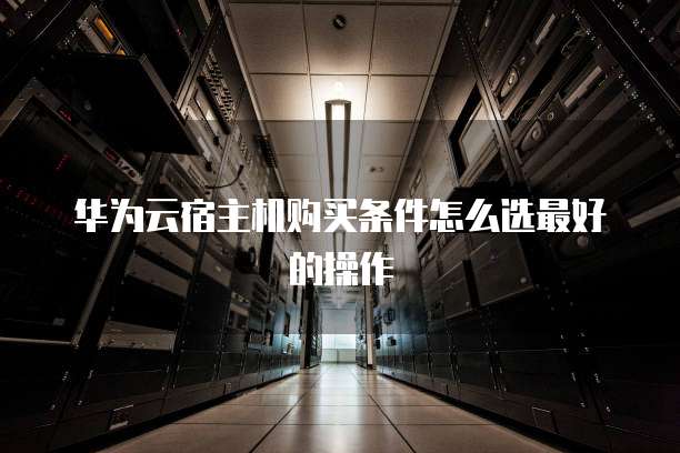 华为云宿主机购买条件怎么选最好的操作