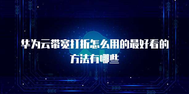 华为云带宽打折怎么用的最好看的方法有哪些