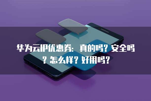 华为云IP优惠券:真的吗?安全吗?怎么样?好用吗?