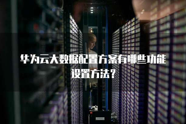 华为云大数据配置方案有哪些功能设置方法？