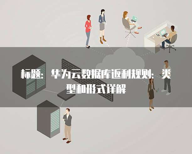 标题:华为云数据库返利规则:类型和形式详解