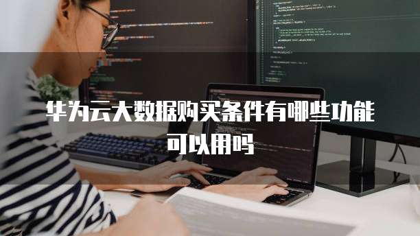 华为云大数据购买条件有哪些功能可以用吗