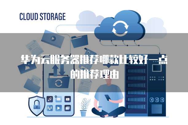 华为云服务器推荐哪款比较好一点的推荐理由