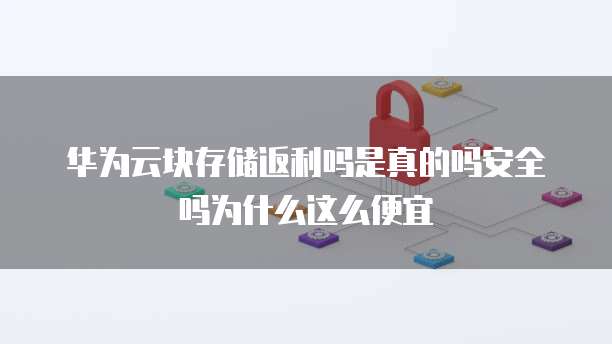 华为云块存储返利吗是真的吗安全吗为什么这么便宜