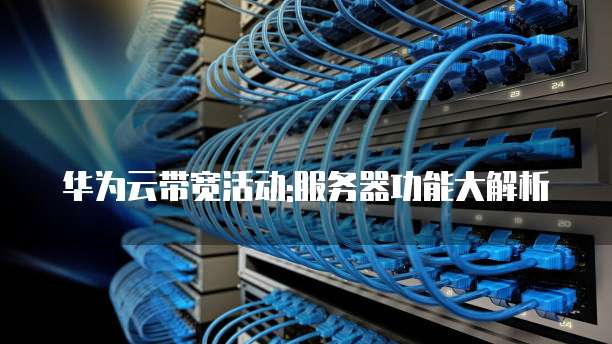 华为云带宽活动:服务器功能大解析