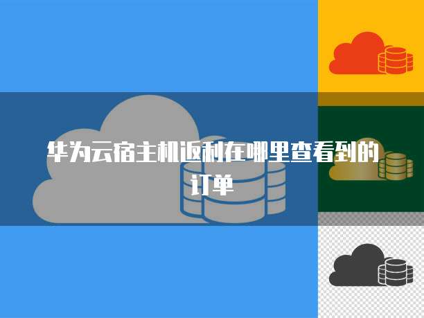 华为云宿主机返利在哪里查看到的订单