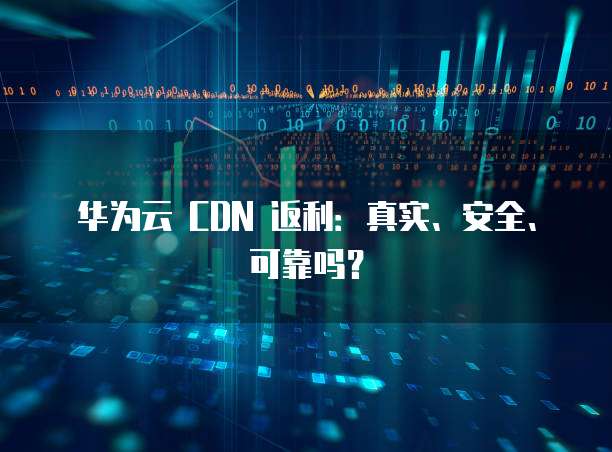 华为云 CDN 返利:真实、安全、可靠吗?