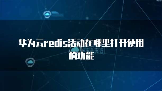 华为云redis活动在哪里打开使用的功能