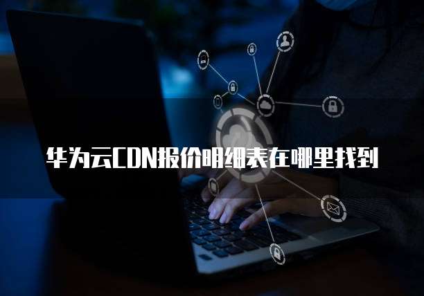 华为云CDN报价明细表在哪里找到