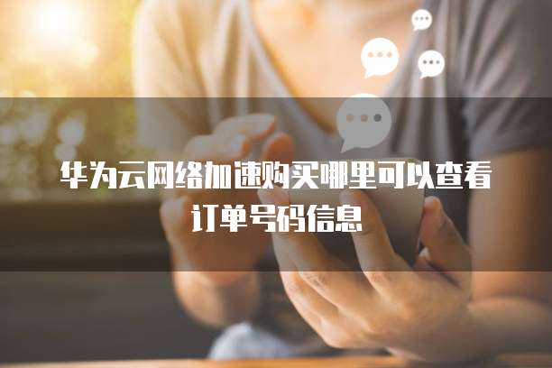 华为云网络加速购买哪里可以查看订单号码信息