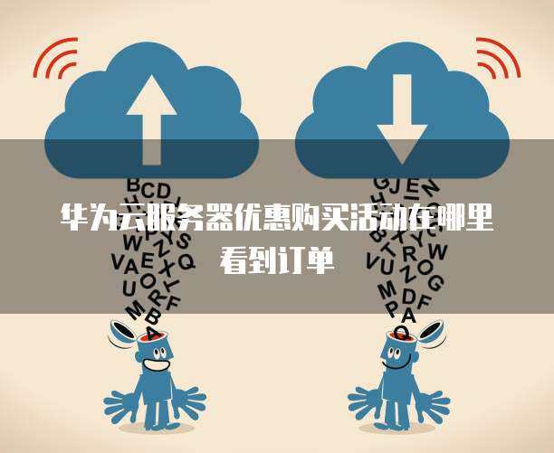 华为云服务器优惠购买活动在哪里看到订单