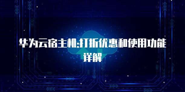 华为云宿主机:打折优惠和使用功能详解