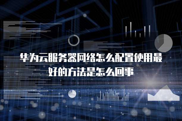 华为云服务器网络怎么配置使用最好的方法是怎么回事