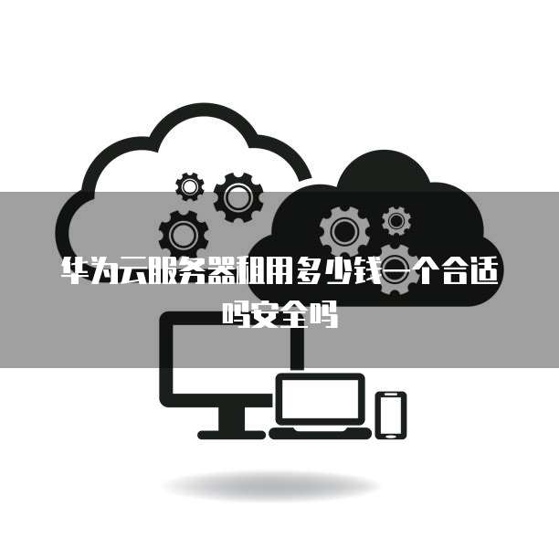 华为云服务器租用多少钱一个合适吗安全吗