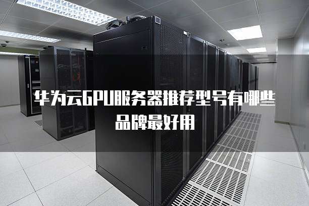 华为云GPU服务器推荐型号有哪些品牌最好用