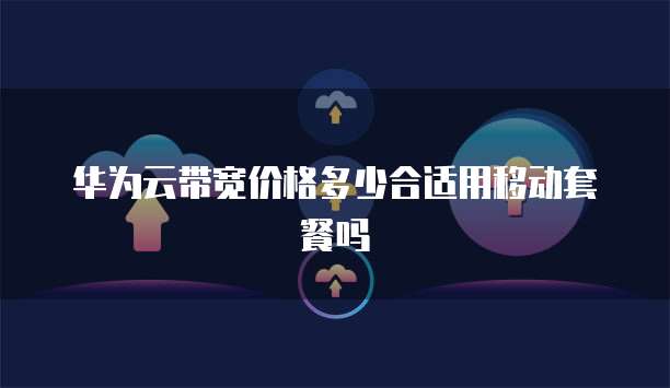华为云带宽价格多少合适用移动套餐吗