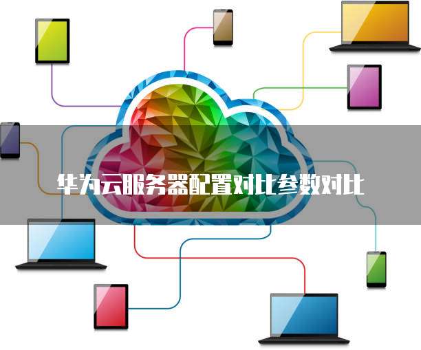 华为云服务器配置对比参数对比