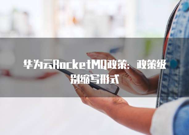 华为云RocketMQ政策:政策级别缩写形式