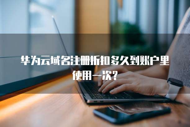 华为云域名注册折扣多久到账户里使用一次?