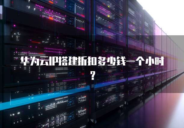 华为云IP搭建折扣多少钱一个小时?