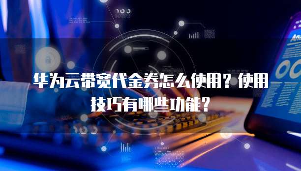 华为云带宽代金券怎么使用?使用技巧有哪些功能?