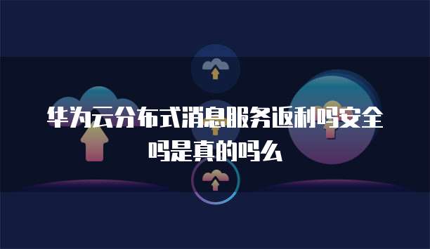 华为云分布式消息服务返利吗安全吗是真的吗么