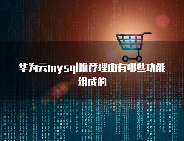 华为云mysql推荐理由有哪些功能组成的