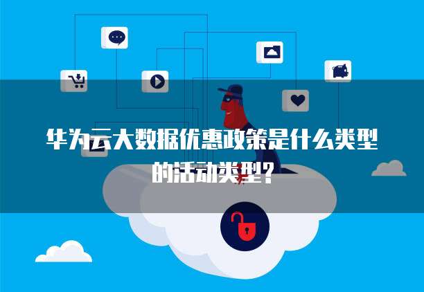 华为云大数据优惠政策是什么类型的活动类型?