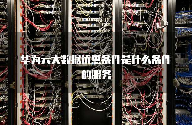 华为云大数据优惠条件是什么条件的服务