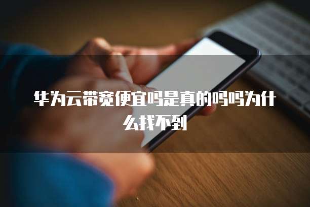 华为云带宽便宜吗是真的吗吗为什么找不到