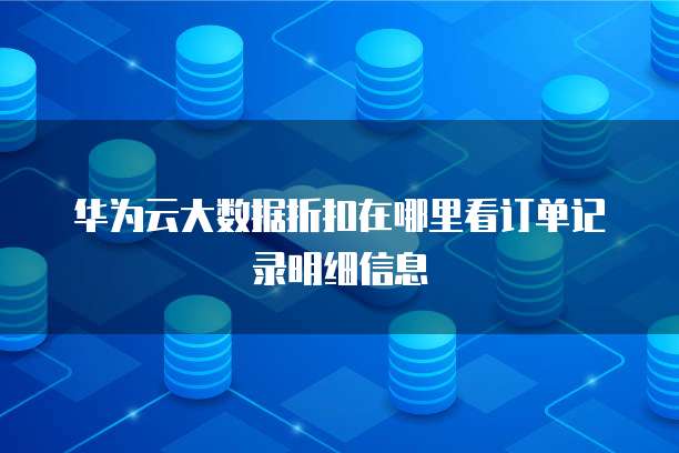 华为云大数据折扣在哪里看订单记录明细信息