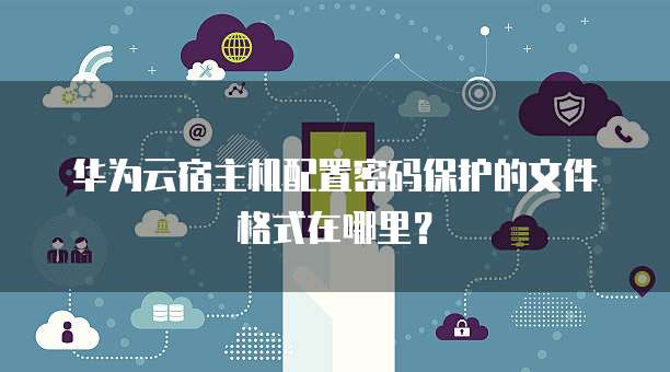 华为云宿主机配置密码保护的文件格式在哪里?