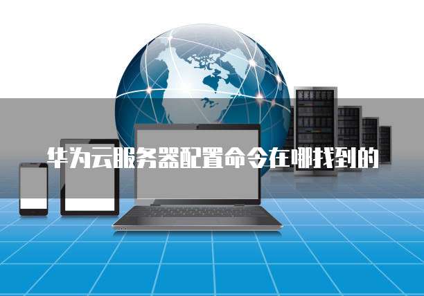 华为云服务器配置命令在哪找到的