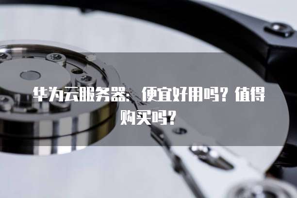 华为云服务器:便宜好用吗?值得购买吗?