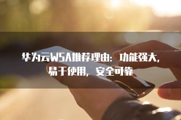 华为云WSA推荐理由:功能强大,易于使用,安全可靠