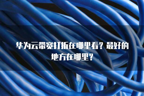 华为云带宽打折在哪里看？最好的地方在哪里？